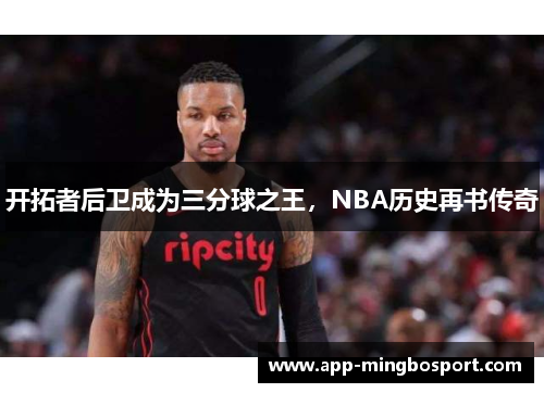 开拓者后卫成为三分球之王，NBA历史再书传奇