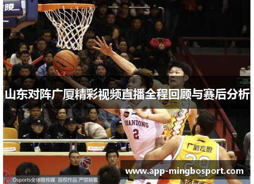 山东对阵广厦精彩视频直播全程回顾与赛后分析