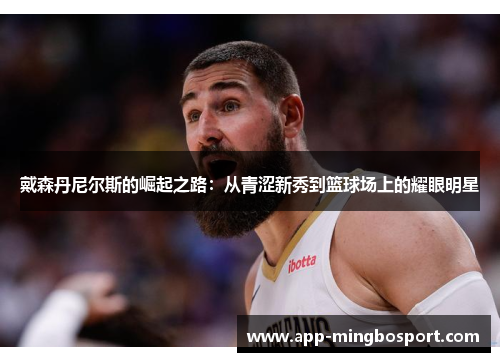 戴森丹尼尔斯的崛起之路：从青涩新秀到篮球场上的耀眼明星