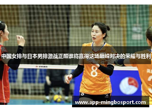 中国女排与日本男排激战正酣谁将赢得这场巅峰对决的荣耀与胜利